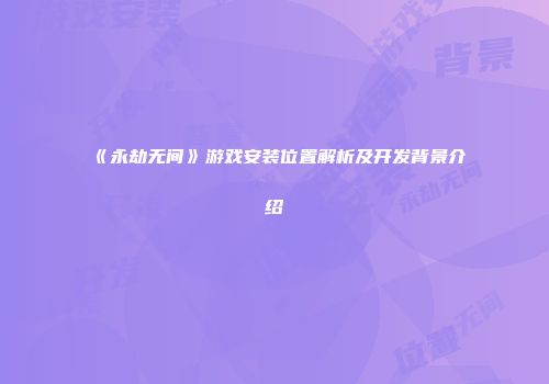 《永劫无间》游戏安装位置解析及开发背景介绍
