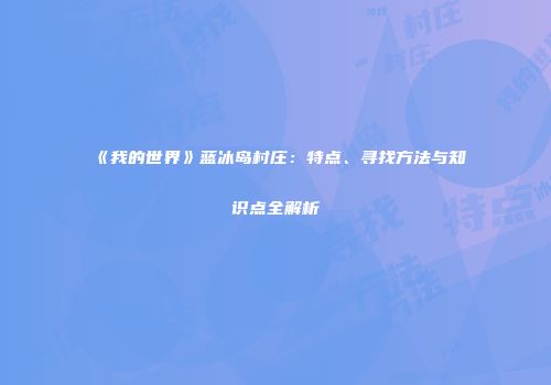 《我的世界》蓝冰岛村庄：特点、寻找方法与知识点全解析