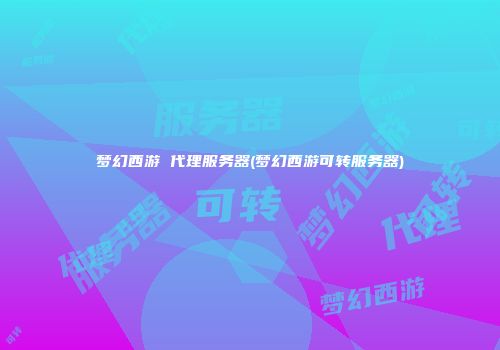 梦幻西游 代理服务器(梦幻西游可转服务器)