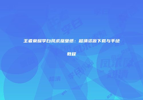 王者荣耀李白凤求凰壁纸：超清资源下载与手绘教程
