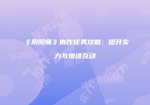 《阴阳师》协作任务攻略：提升实力与增进互动