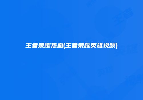王者荣耀热血(王者荣耀英雄视频)