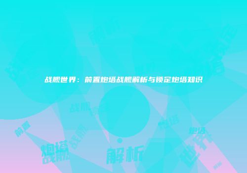 战舰世界：前置炮塔战舰解析与锁定炮塔知识