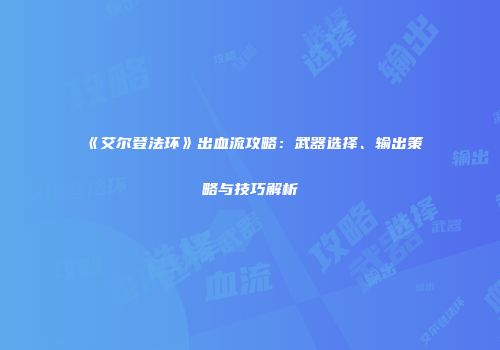 《艾尔登法环》出血流攻略：武器选择、输出策略与技巧解析