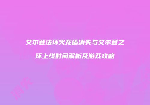 艾尔登法环火龙盾消失与艾尔登之环上线时间解析及游戏攻略