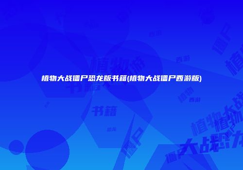 植物大战僵尸恐龙版书籍(植物大战僵尸西游版)
