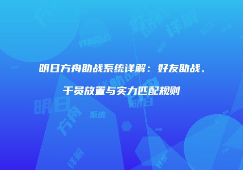 明日方舟助战系统详解：好友助战、干员放置与实力匹配规则