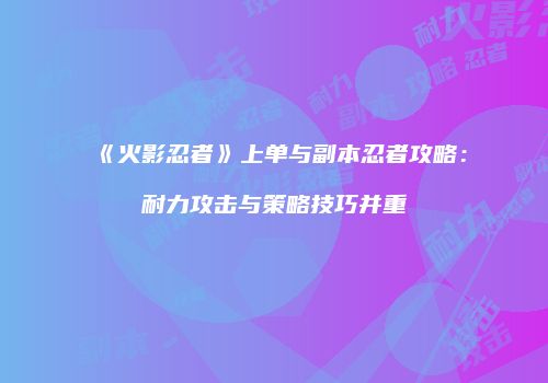 《火影忍者》上单与副本忍者攻略：耐力攻击与策略技巧并重
