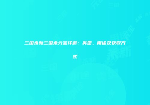 三国杀新三国杀元宝详解：类型、用途及获取方式