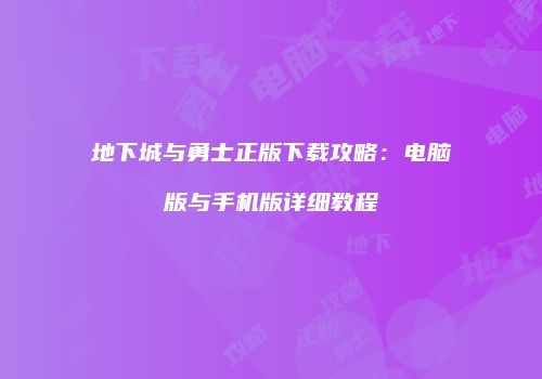 地下城与勇士正版下载攻略：电脑版与手机版详细教程