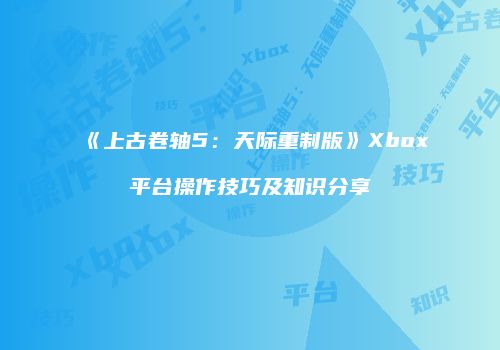 《上古卷轴5：天际重制版》Xbox平台操作技巧及知识分享