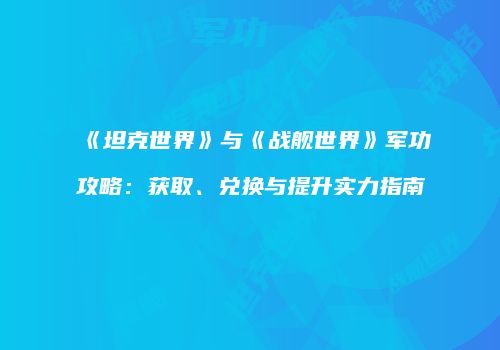 《坦克世界》与《战舰世界》军功攻略：获取、兑换与提升实力指南