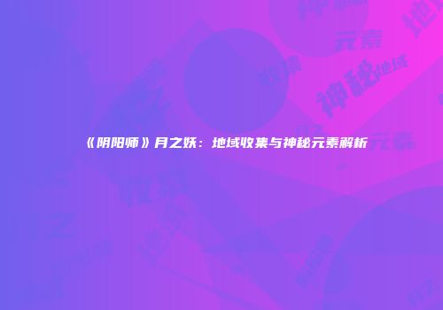 《阴阳师》月之妖：地域收集与神秘元素解析