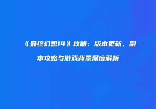 《最终幻想14》攻略：版本更新、副本攻略与游戏背景深度解析