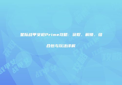 星际战甲女枪Prime攻略：获取、解锁、组合包与玩法详解