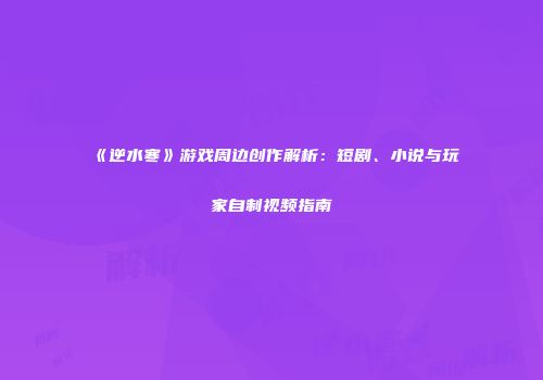 《逆水寒》游戏周边创作解析：短剧、小说与玩家自制视频指南