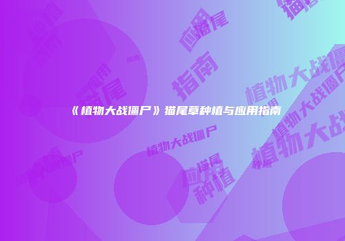 《植物大战僵尸》猫尾草种植与应用指南
