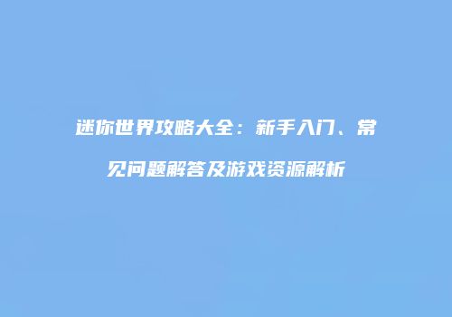 迷你世界攻略大全：新手入门、常见问题解答及游戏资源解析