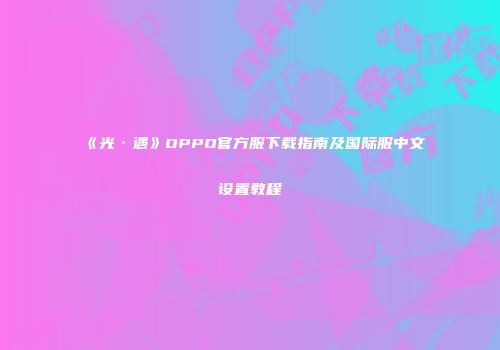 《光·遇》OPPO官方服下载指南及国际服中文设置教程