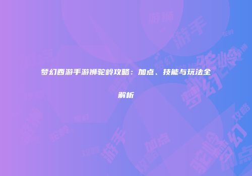 梦幻西游手游狮驼岭攻略：加点、技能与玩法全解析