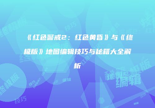 《红色警戒2：红色黄昏》与《终极版》地图编辑技巧与秘籍大全解析