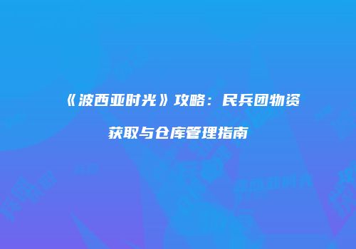 《波西亚时光》攻略：民兵团物资获取与仓库管理指南