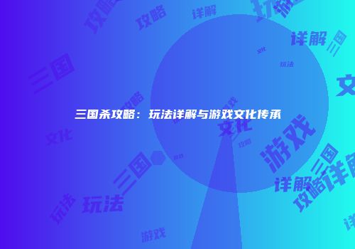 三国杀攻略：玩法详解与游戏文化传承