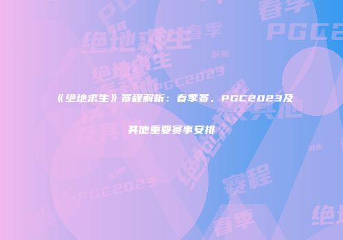《绝地求生》赛程解析：春季赛、PGC2023及其他重要赛事安排