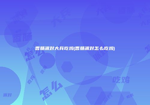 香肠派对大兵吃鸡(香肠派对怎么吃鸡)