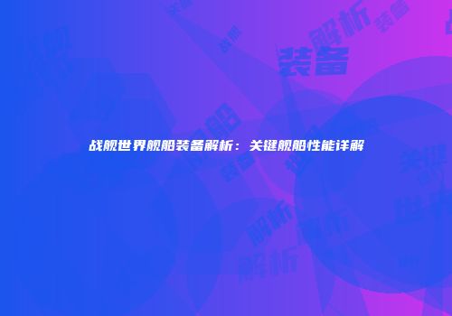 战舰世界舰船装备解析：关键舰船性能详解