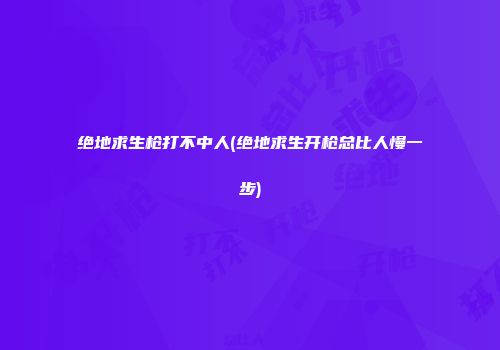 绝地求生枪打不中人(绝地求生开枪总比人慢一步)