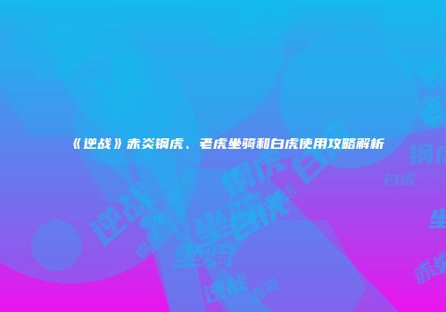 《逆战》赤炎钢虎、老虎坐骑和白虎使用攻略解析