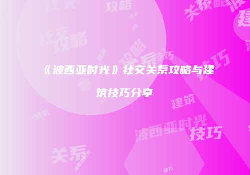 《波西亚时光》社交关系攻略与建筑技巧分享