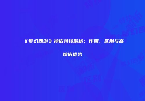 《梦幻西游》神佑特技解析：作用、区别与高神佑优势