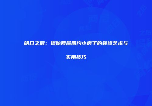 明日之后：揭秘两层简约小房子的装修艺术与实用技巧