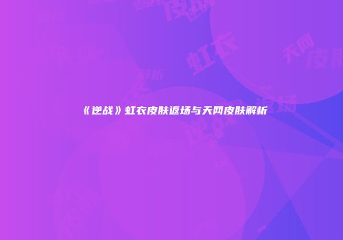 《逆战》虹衣皮肤返场与天网皮肤解析