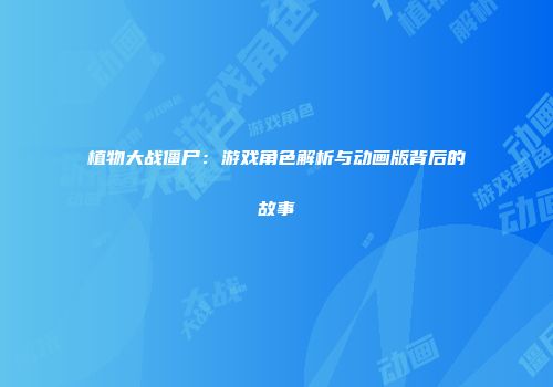 植物大战僵尸：游戏角色解析与动画版背后的故事