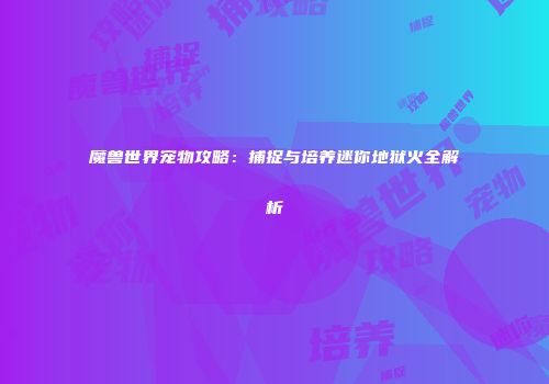 魔兽世界宠物攻略：捕捉与培养迷你地狱火全解析