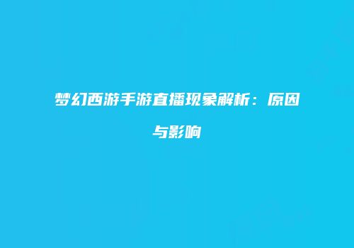 梦幻西游手游直播现象解析：原因与影响