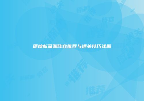 原神新深渊阵容推荐与通关技巧详解