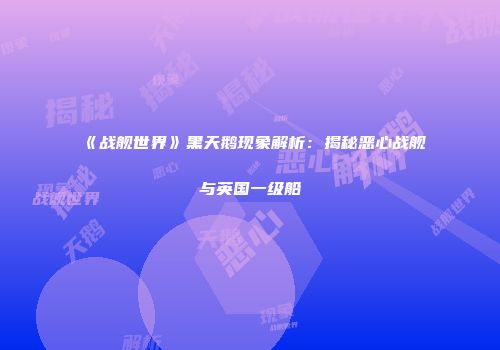 《战舰世界》黑天鹅现象解析：揭秘恶心战舰与英国一级船