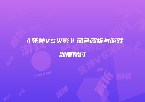 《死神VS火影》角色解析与游戏深度探讨