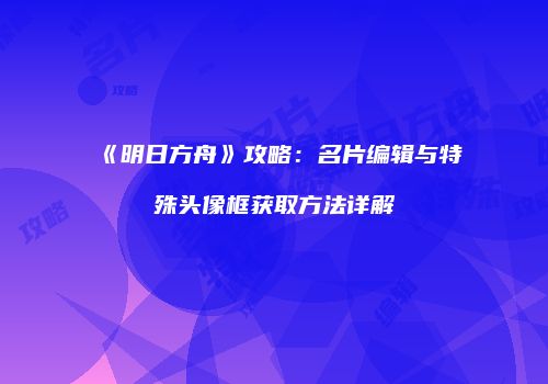 《明日方舟》攻略：名片编辑与特殊头像框获取方法详解