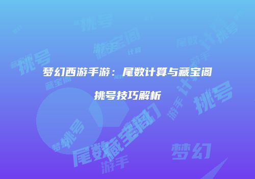 梦幻西游手游：尾数计算与藏宝阁挑号技巧解析