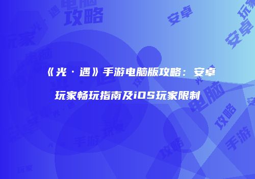 《光·遇》手游电脑版攻略：安卓玩家畅玩指南及iOS玩家限制