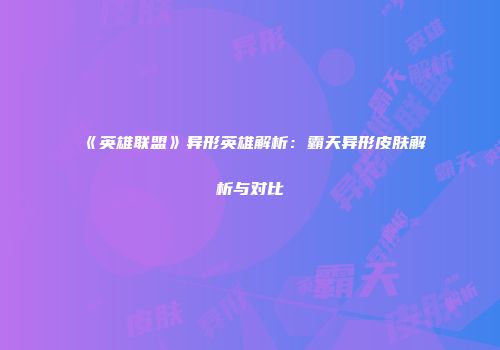 《英雄联盟》异形英雄解析：霸天异形皮肤解析与对比