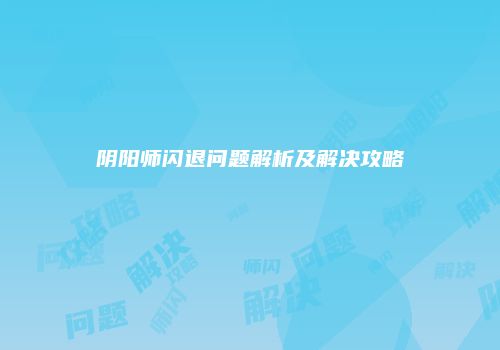 阴阳师闪退问题解析及解决攻略