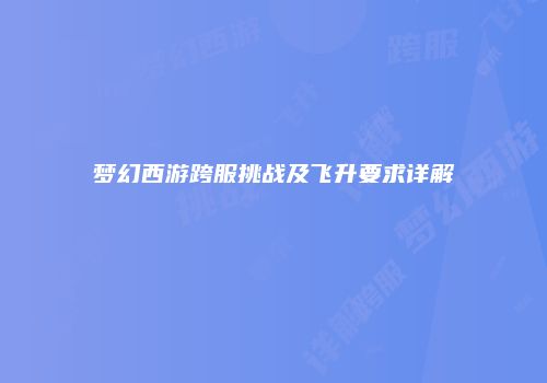 梦幻西游跨服挑战及飞升要求详解