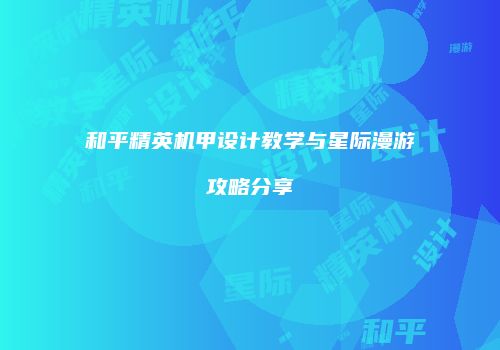 和平精英机甲设计教学与星际漫游攻略分享