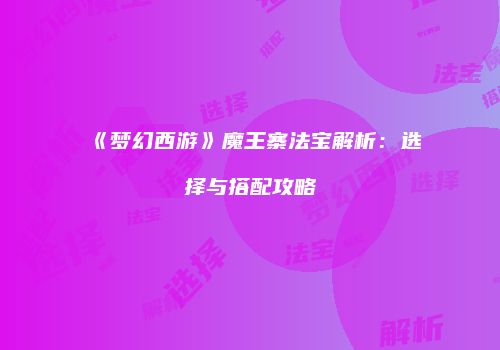 《梦幻西游》魔王寨法宝解析：选择与搭配攻略